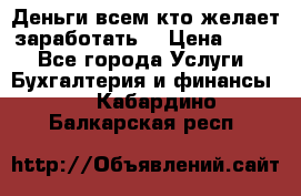 Деньги всем кто желает заработать. › Цена ­ 500 - Все города Услуги » Бухгалтерия и финансы   . Кабардино-Балкарская респ.